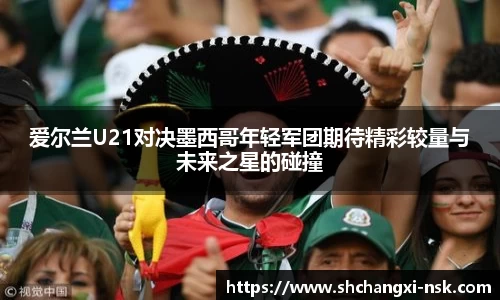 爱尔兰U21对决墨西哥年轻军团期待精彩较量与未来之星的碰撞