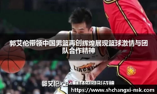郭艾伦带领中国男篮再创辉煌展现篮球激情与团队合作精神