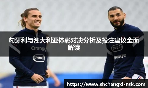 匈牙利与澳大利亚体彩对决分析及投注建议全面解读