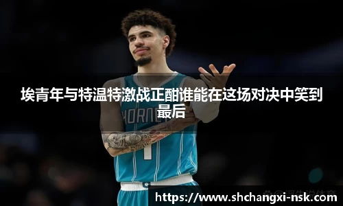 埃青年与特温特激战正酣谁能在这场对决中笑到最后